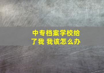 中专档案学校给了我 我该怎么办